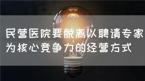 民营医院要脱离以聘请专家为核心竞争力的经营方式(图1)