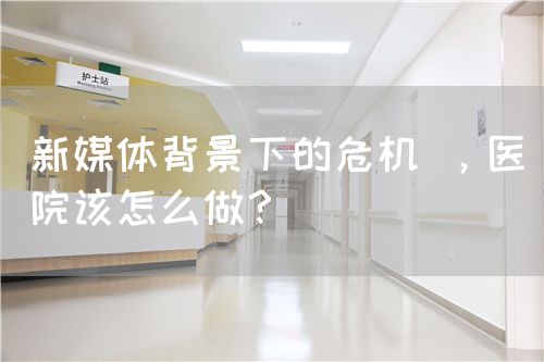 新媒体背景下的危机 ，医院该怎么做？(图1)