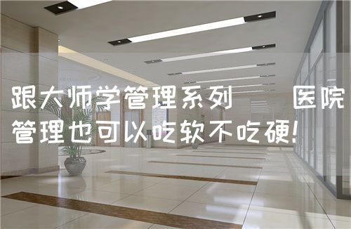 跟大师学管理系列 | 医院管理也可以吃软不吃硬！(图1)