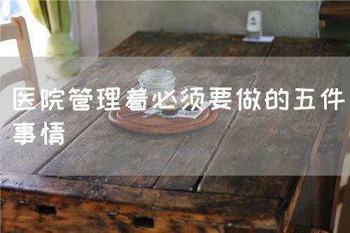 医院管理着必须要做的五件事情(图1)