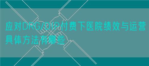 应对DRG/DIP付费下医院绩效与运营具体方法有哪些(图1)