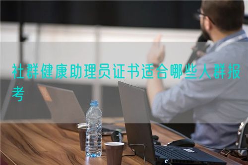 社群健康助理员证书适合哪些人群报考(图1)