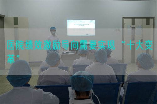 医院绩效激励导向需要实现“十大变革”(图1)