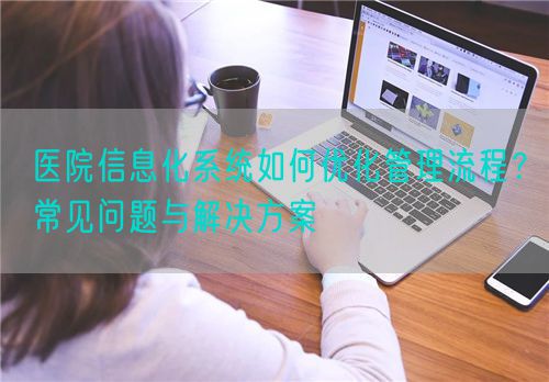 医院信息化系统如何优化管理流程？常见问题与解决方案(图1)