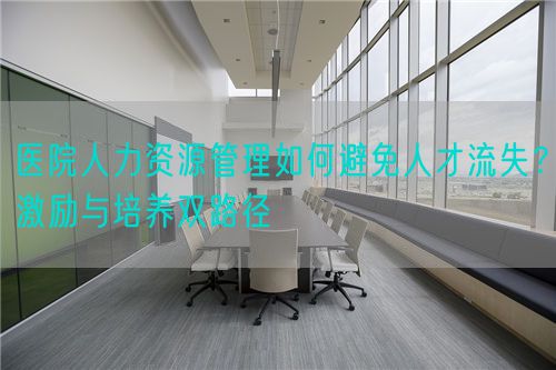 医院人力资源管理如何避免人才流失？激励与培养双路径(图1)