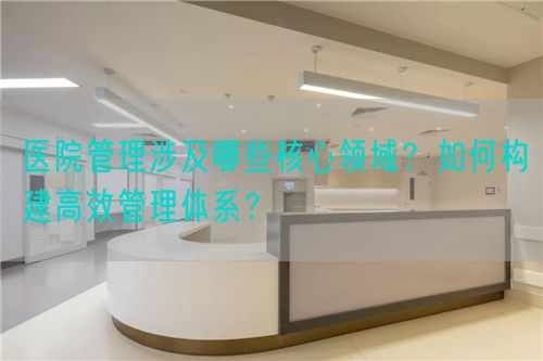 医院管理涉及哪些核心领域？如何构建高效管理体系？(图1)