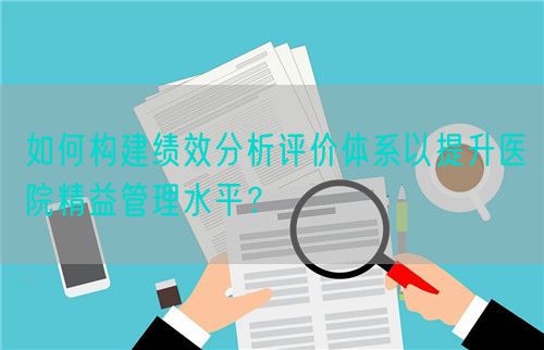 如何构建绩效分析评价体系以提升医院精益管理水平？(图1)