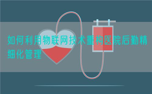 如何利用物联网技术重构医院后勤精细化管理(图1)